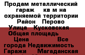 Продам металлический гараж,18 кв.м на охраняемой территории › Район ­ Перово › Улица ­ Кусковская › Общая площадь ­ 18 › Цена ­ 250 000 - Все города Недвижимость » Гаражи   . Магаданская обл.,Магадан г.